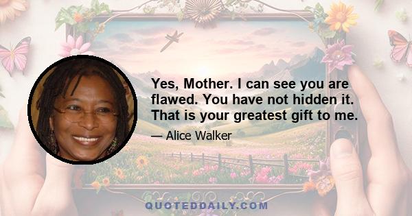 Yes, Mother. I can see you are flawed. You have not hidden it. That is your greatest gift to me.