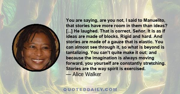 You are saying, are you not, I said to Manuelito, that stories have more room in them than ideas? [...] He laughed. That is correct, Señor. It is as if ideas are made of blocks. Rigid and hard. And stories are made of a 