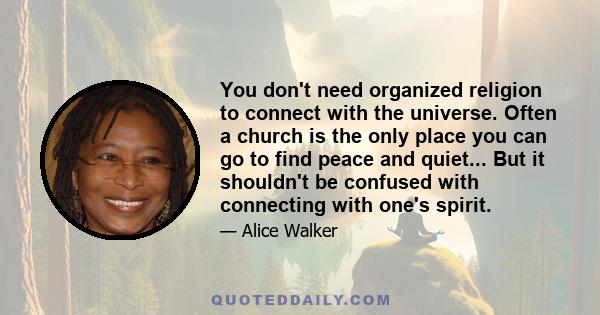 You don't need organized religion to connect with the universe. Often a church is the only place you can go to find peace and quiet... But it shouldn't be confused with connecting with one's spirit.