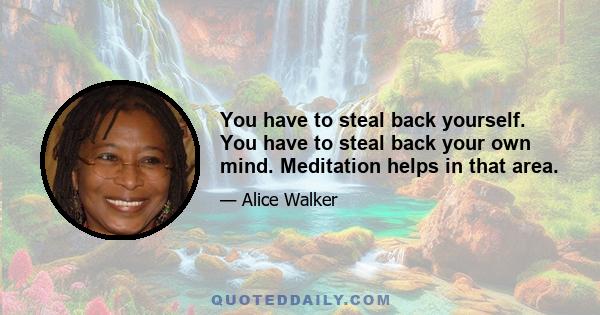 You have to steal back yourself. You have to steal back your own mind. Meditation helps in that area.