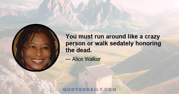 You must run around like a crazy person or walk sedately honoring the dead.