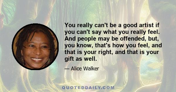 You really can't be a good artist if you can't say what you really feel. And people may be offended, but, you know, that's how you feel, and that is your right, and that is your gift as well.