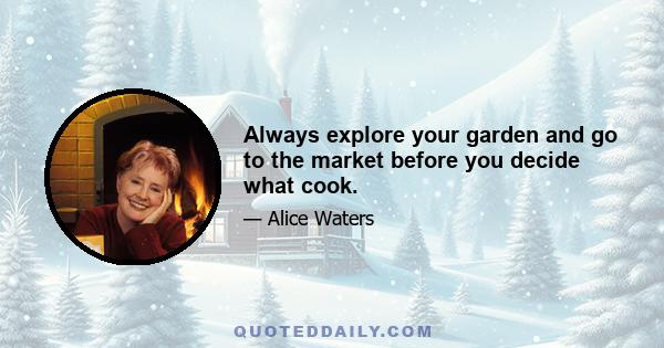 Always explore your garden and go to the market before you decide what cook.