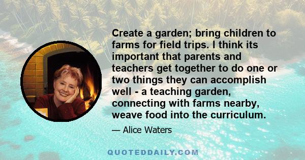 Create a garden; bring children to farms for field trips. I think its important that parents and teachers get together to do one or two things they can accomplish well - a teaching garden, connecting with farms nearby,