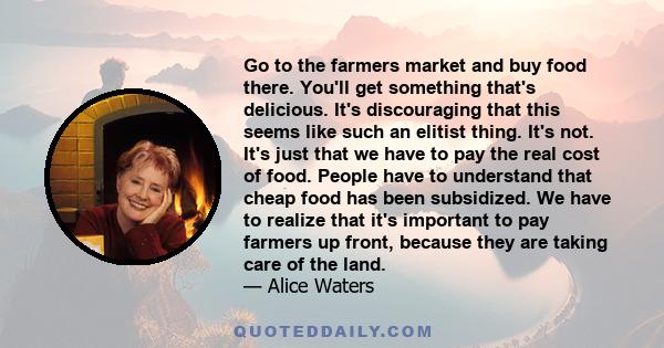 Go to the farmers market and buy food there. You'll get something that's delicious. It's discouraging that this seems like such an elitist thing. It's not. It's just that we have to pay the real cost of food. People