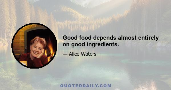 Good food depends almost entirely on good ingredients.