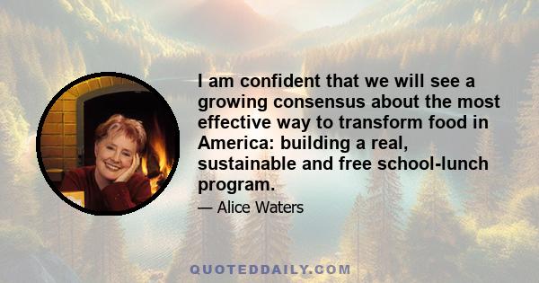 I am confident that we will see a growing consensus about the most effective way to transform food in America: building a real, sustainable and free school-lunch program.