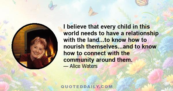 I believe that every child in this world needs to have a relationship with the land...to know how to nourish themselves...and to know how to connect with the community around them.