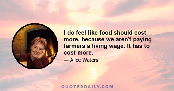 I do feel like food should cost more, because we aren't paying farmers a living wage. It has to cost more.