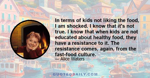 In terms of kids not liking the food, I am shocked. I know that it's not true. I know that when kids are not educated about healthy food, they have a resistance to it. The resistance comes, again, from the fast-food