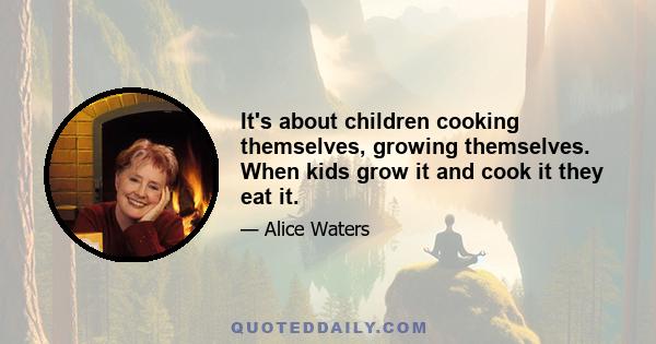 It's about children cooking themselves, growing themselves. When kids grow it and cook it they eat it.