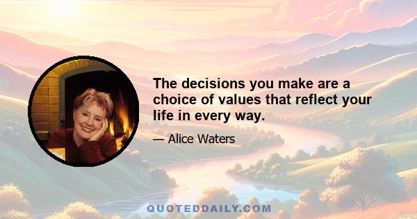 The decisions you make are a choice of values that reflect your life in every way.