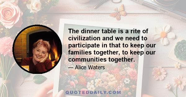 The dinner table is a rite of civilization and we need to participate in that to keep our families together, to keep our communities together.