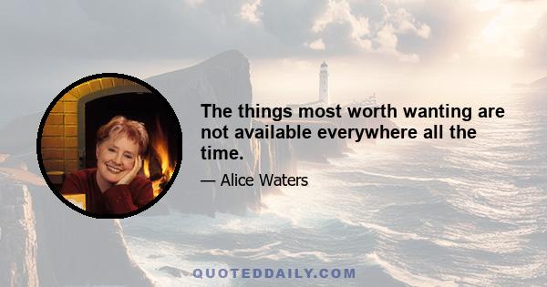 The things most worth wanting are not available everywhere all the time.