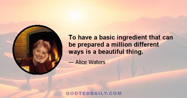 To have a basic ingredient that can be prepared a million different ways is a beautiful thing.