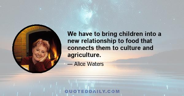 We have to bring children into a new relationship to food that connects them to culture and agriculture.