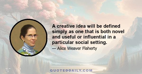 A creative idea will be defined simply as one that is both novel and useful or influential in a particular social setting.