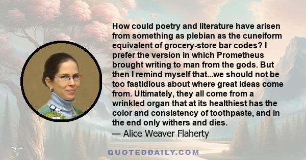 How could poetry and literature have arisen from something as plebian as the cuneiform equivalent of grocery-store bar codes? I prefer the version in which Prometheus brought writing to man from the gods. But then I