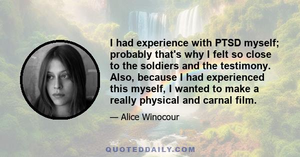 I had experience with PTSD myself; probably that's why I felt so close to the soldiers and the testimony. Also, because I had experienced this myself, I wanted to make a really physical and carnal film.