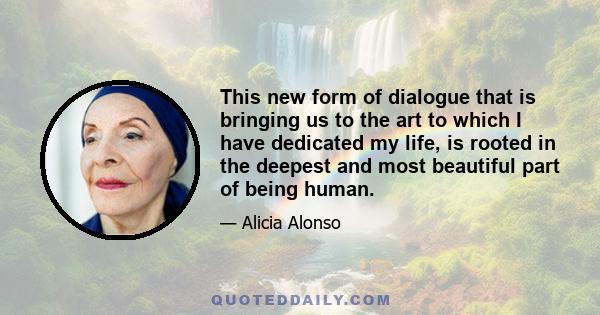 This new form of dialogue that is bringing us to the art to which I have dedicated my life, is rooted in the deepest and most beautiful part of being human.