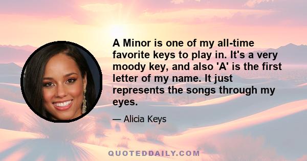 A Minor is one of my all-time favorite keys to play in. It's a very moody key, and also 'A' is the first letter of my name. It just represents the songs through my eyes.