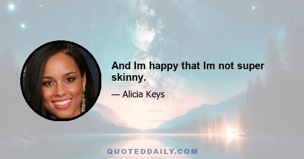 And Im happy that Im not super skinny.