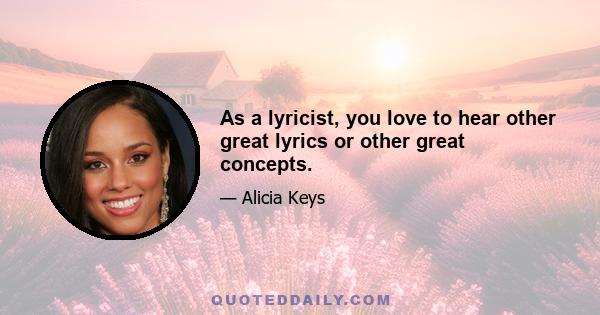 As a lyricist, you love to hear other great lyrics or other great concepts.