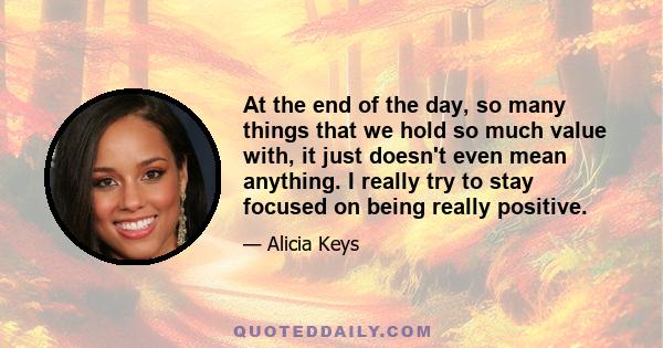 At the end of the day, so many things that we hold so much value with, it just doesn't even mean anything. I really try to stay focused on being really positive.