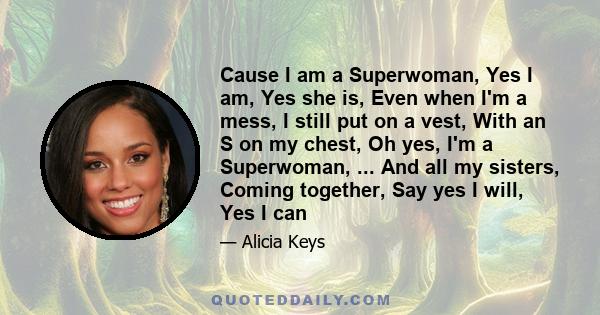 Cause I am a Superwoman, Yes I am, Yes she is, Even when I'm a mess, I still put on a vest, With an S on my chest, Oh yes, I'm a Superwoman, ... And all my sisters, Coming together, Say yes I will, Yes I can