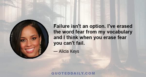 Failure isn't an option. I've erased the word fear from my vocabulary and I think when you erase fear you can't fail.