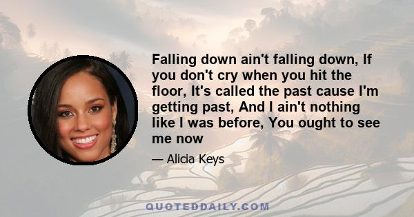 Falling down ain't falling down, If you don't cry when you hit the floor, It's called the past cause I'm getting past, And I ain't nothing like I was before, You ought to see me now