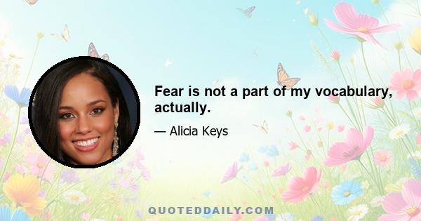 Fear is not a part of my vocabulary, actually.