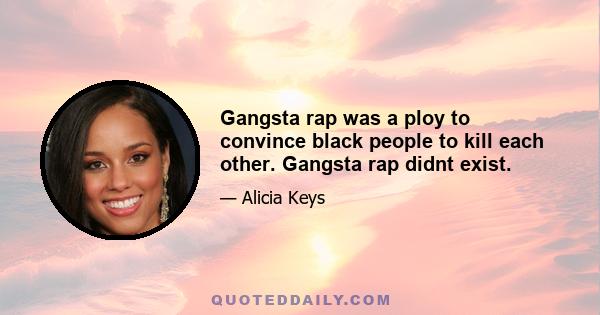 Gangsta rap was a ploy to convince black people to kill each other. Gangsta rap didnt exist.