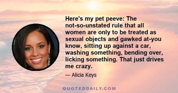 Here's my pet peeve: The not-so-unstated rule that all women are only to be treated as sexual objects and gawked at-you know, sitting up against a car, washing something, bending over, licking something. That just