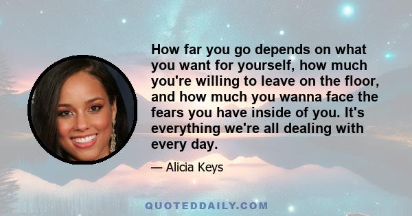 How far you go depends on what you want for yourself, how much you're willing to leave on the floor, and how much you wanna face the fears you have inside of you. It's everything we're all dealing with every day.