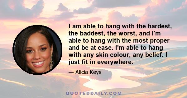 I am able to hang with the hardest, the baddest, the worst, and I'm able to hang with the most proper and be at ease. I'm able to hang with any skin colour, any belief. I just fit in everywhere.