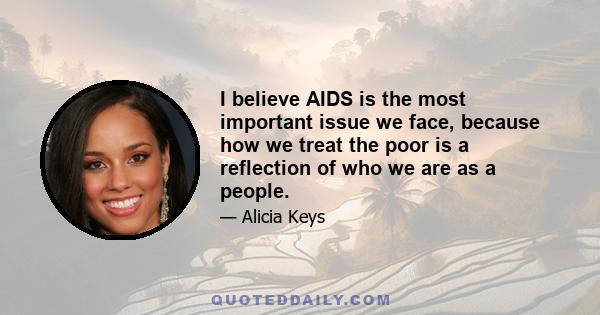 I believe AIDS is the most important issue we face, because how we treat the poor is a reflection of who we are as a people.