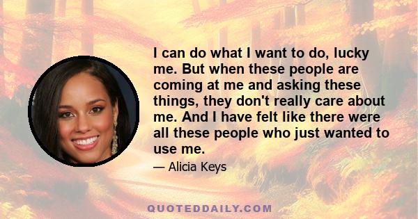 I can do what I want to do, lucky me. But when these people are coming at me and asking these things, they don't really care about me. And I have felt like there were all these people who just wanted to use me.