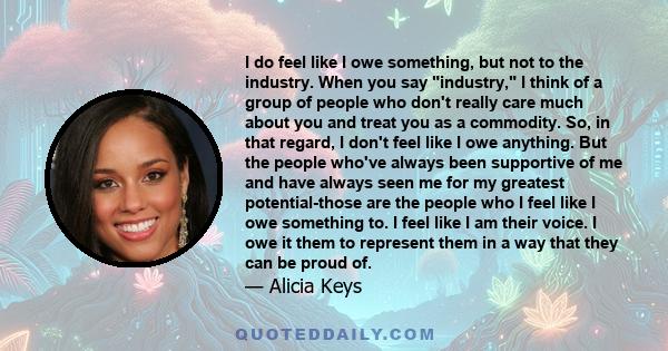 I do feel like I owe something, but not to the industry. When you say industry, I think of a group of people who don't really care much about you and treat you as a commodity. So, in that regard, I don't feel like I owe 