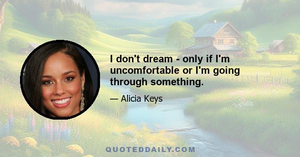 I don't dream - only if I'm uncomfortable or I'm going through something.