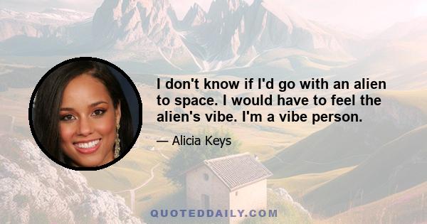 I don't know if I'd go with an alien to space. I would have to feel the alien's vibe. I'm a vibe person.