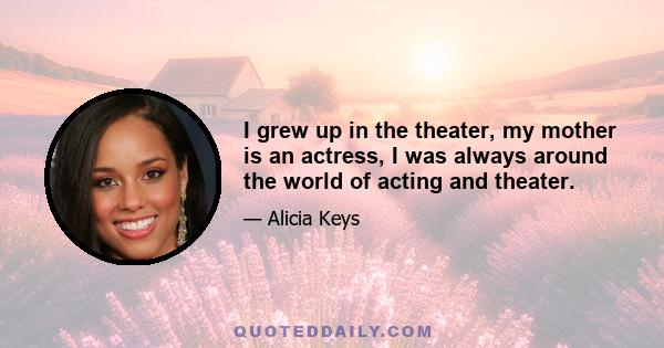 I grew up in the theater, my mother is an actress, I was always around the world of acting and theater.