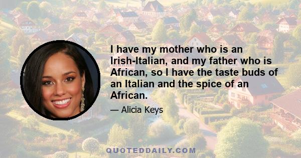 I have my mother who is an Irish-Italian, and my father who is African, so I have the taste buds of an Italian and the spice of an African.