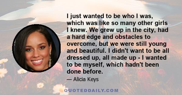 I just wanted to be who I was, which was like so many other girls I knew. We grew up in the city, had a hard edge and obstacles to overcome, but we were still young and beautiful. I didn't want to be all dressed up, all 