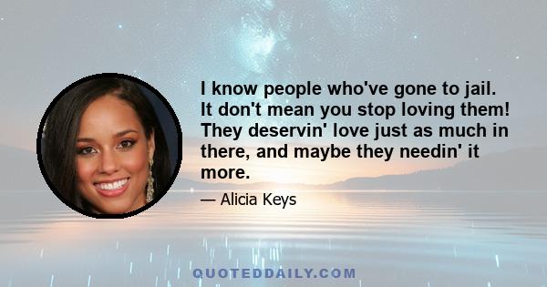 I know people who've gone to jail. It don't mean you stop loving them! They deservin' love just as much in there, and maybe they needin' it more.