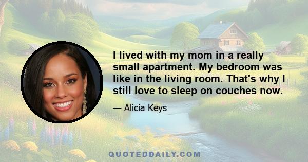 I lived with my mom in a really small apartment. My bedroom was like in the living room. That's why I still love to sleep on couches now.