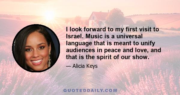 I look forward to my first visit to Israel. Music is a universal language that is meant to unify audiences in peace and love, and that is the spirit of our show.