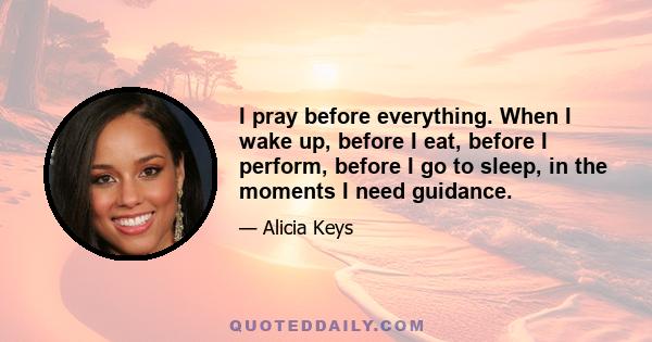 I pray before everything. When I wake up, before I eat, before I perform, before I go to sleep, in the moments I need guidance.