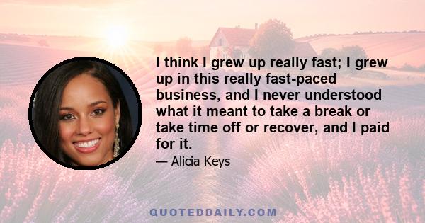 I think I grew up really fast; I grew up in this really fast-paced business, and I never understood what it meant to take a break or take time off or recover, and I paid for it.