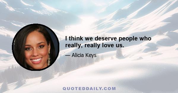 I think we deserve people who really, really love us.